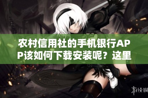 农村信用社的手机银行APP该如何下载安装呢？这里有你需要的详细步骤和指导！
