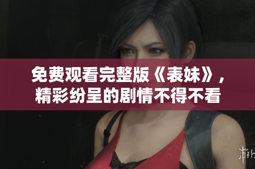 免费观看完整版《表妹》，精彩纷呈的剧情不得不看
