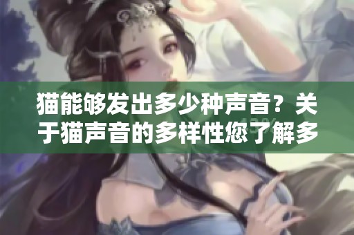 猫能够发出多少种声音？关于猫声音的多样性您了解多少？