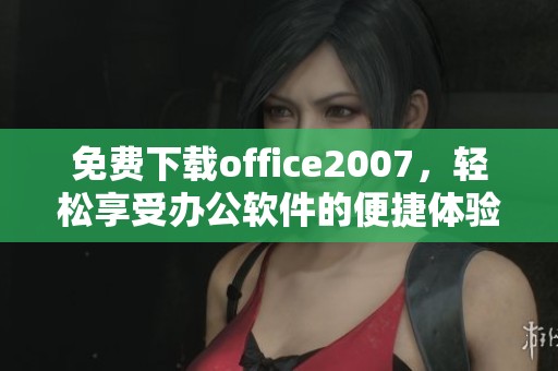 免费下载office2007，轻松享受办公软件的便捷体验