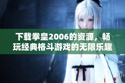 下载拳皇2006的资源，畅玩经典格斗游戏的无限乐趣