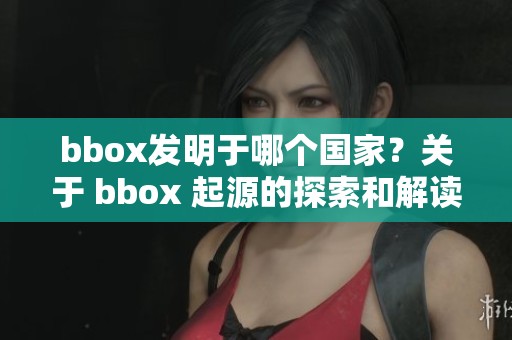 bbox发明于哪个国家？关于 bbox 起源的探索和解读