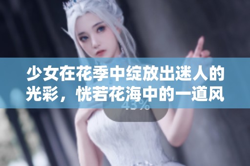少女在花季中绽放出迷人的光彩，恍若花海中的一道风景线
