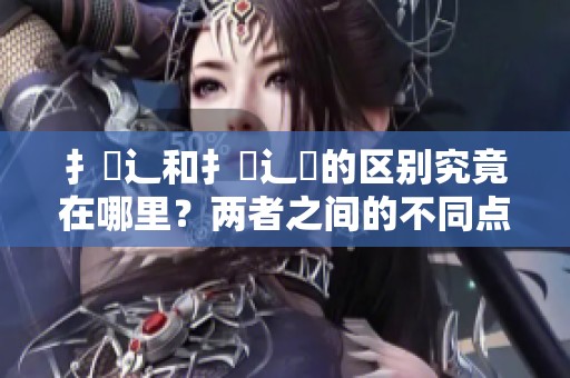 扌喿辶和扌喿辶畐的区别究竟在哪里？两者之间的不同点分析与解读