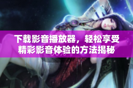 下载影音播放器，轻松享受精彩影音体验的方法揭秘