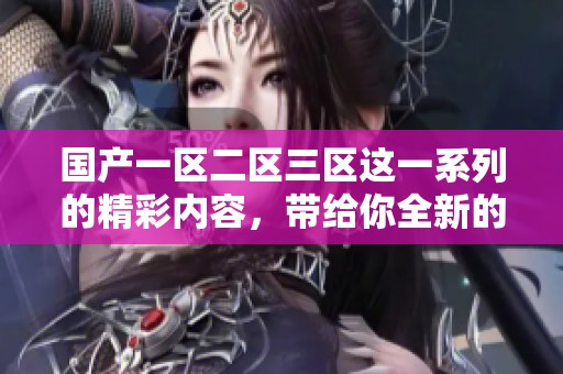 国产一区二区三区这一系列的精彩内容，带给你全新的体验与乐趣