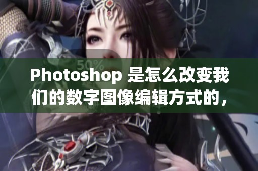 Photoshop 是怎么改变我们的数字图像编辑方式的，探索它的强大功能与应用。