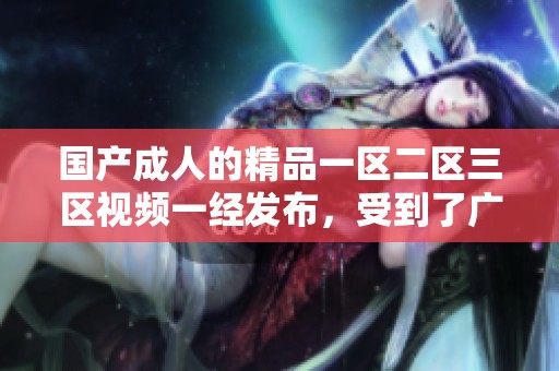 国产**的精品一区二区三区视频一经发布，受到了广泛关注和热议
