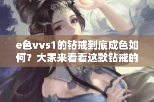 e色vvs1的钻戒到底成色如何？大家来看看这款钻戒的品质评测吧！