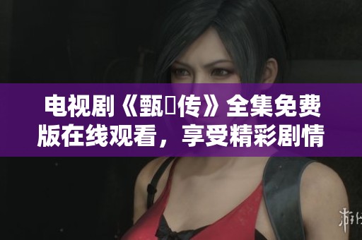 电视剧《甄嬛传》全集免费版在线观看，享受精彩剧情不容错过