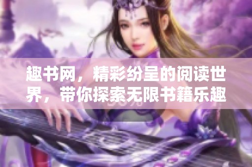 趣书网，精彩纷呈的阅读世界，带你探索无限书籍乐趣