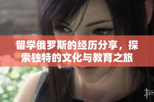 留学俄罗斯的经历分享，探索独特的文化与教育之旅