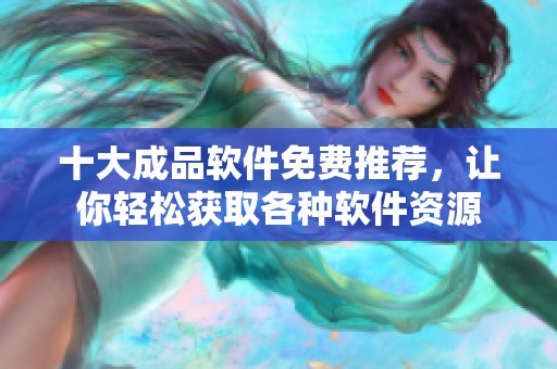 十大成品软件免费推荐，让你轻松获取各种软件资源