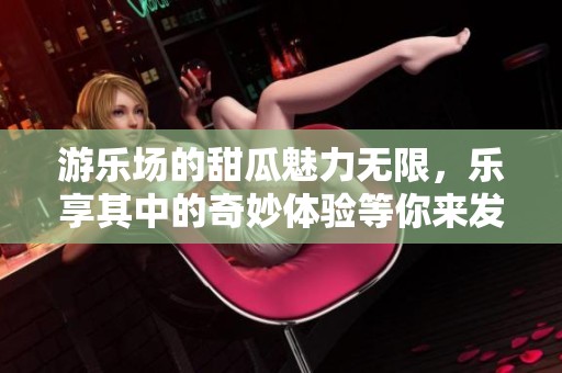 游乐场的甜瓜魅力无限，乐享其中的奇妙体验等你来发现