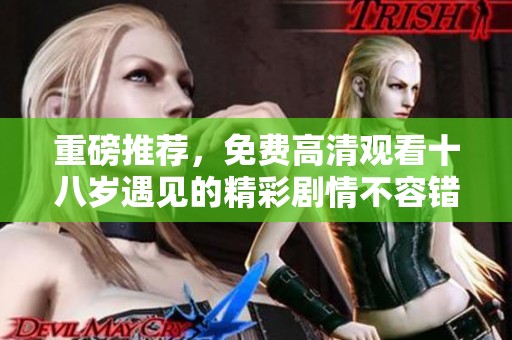 重磅推荐，免费高清观看十八岁遇见的精彩剧情不容错过