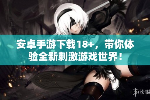安卓手游下载18+，带你体验全新刺激游戏世界！