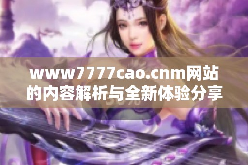 www7777cao.cnm网站的内容解析与全新体验分享