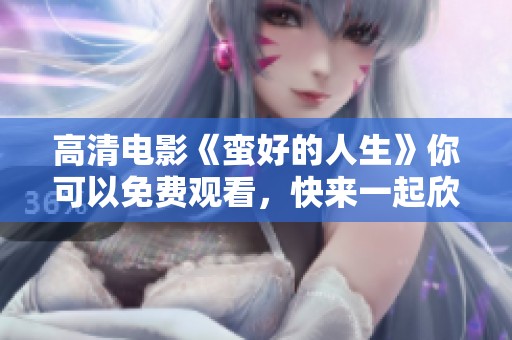 高清电影《蛮好的人生》你可以免费观看，快来一起欣赏吧！