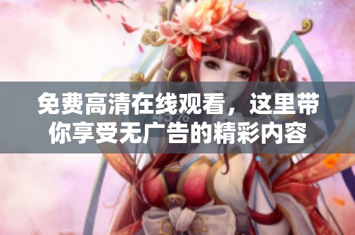免费高清在线观看，这里带你享受无广告的精彩内容