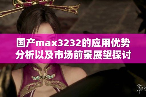 国产max3232的应用优势分析以及市场前景展望探讨