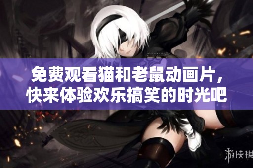 免费观看猫和老鼠动画片，快来体验欢乐搞笑的时光吧