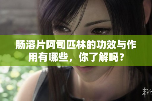 肠溶片阿司匹林的功效与作用有哪些，你了解吗？