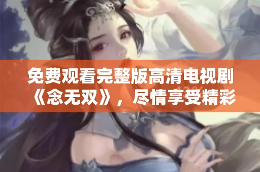 免费观看完整版高清电视剧《念无双》，尽情享受精彩剧情内容