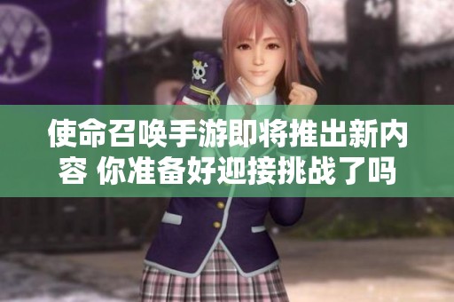 使命召唤手游即将推出新内容 你准备好迎接挑战了吗