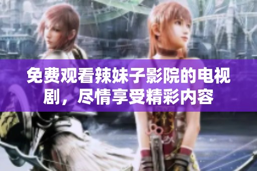 免费观看辣妹子影院的电视剧，尽情享受精彩内容