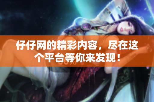 仔仔网的精彩内容，尽在这个平台等你来发现！