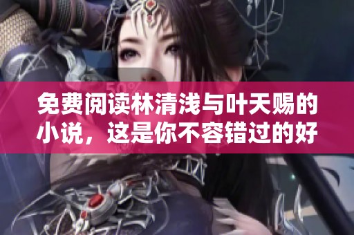 免费阅读林清浅与叶天赐的小说，这是你不容错过的好故事！