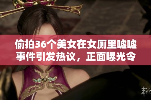 偷拍36个美女在女厕里嘘嘘事件引发热议，正面曝光令人震惊