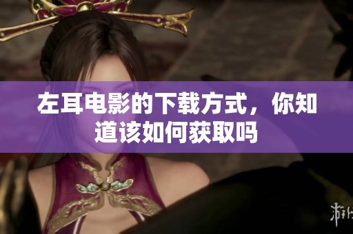 左耳电影的下载方式，你知道该如何获取吗