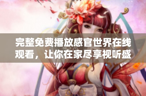 完整免费播放感官世界在线观看，让你在家尽享视听盛宴