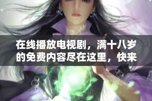 在线播放电视剧，满十八岁的免费内容尽在这里，快来观看吧！