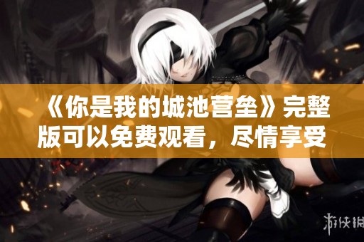 《你是我的城池营垒》完整版可以免费观看，尽情享受这场精彩之旅吧！