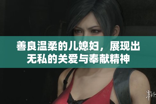 善良温柔的儿媳妇，展现出无私的关爱与奉献精神