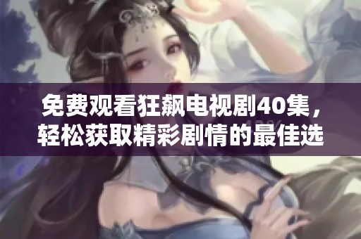 免费观看狂飙电视剧40集，轻松获取精彩剧情的最佳选择