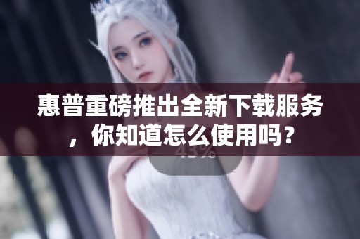 惠普重磅推出全新下载服务，你知道怎么使用吗？