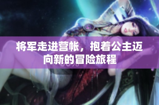 将军走进营帐，抱着公主迈向新的冒险旅程