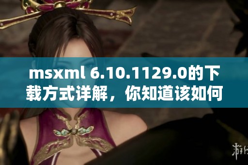 msxml 6.10.1129.0的下载方式详解，你知道该如何操作吗