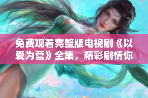 免费观看完整版电视剧《以爱为营》全集，精彩剧情你绝对不能错过