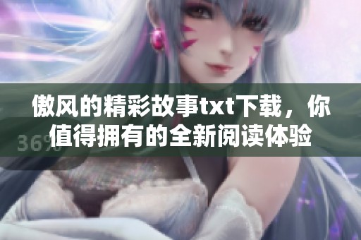 傲风的精彩故事txt下载，你值得拥有的全新阅读体验