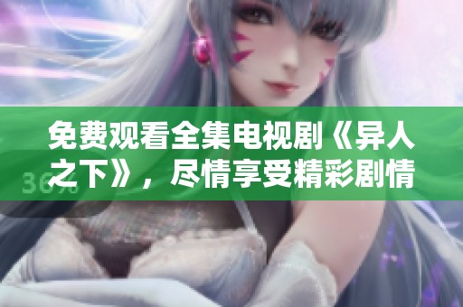免费观看全集电视剧《异人之下》，尽情享受精彩剧情与角色发展