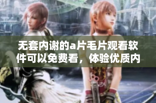 无套内谢的****观看软件可以免费看，体验优质内容尽在这里