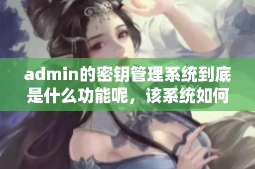admin的密钥管理系统到底是什么功能呢，该系统如何提高信息安全性呢