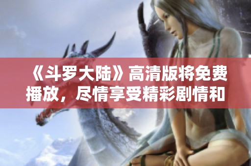 《斗罗大陆》高清版将免费播放，尽情享受精彩剧情和角色魅力。
