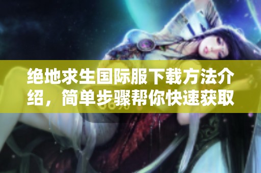 绝地求生国际服下载方法介绍，简单步骤帮你快速获取游戏！