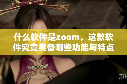 什么软件是zoom，这款软件究竟具备哪些功能与特点呢