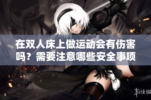 在双人床上做运动会有伤害吗？需要注意哪些安全事项呢？